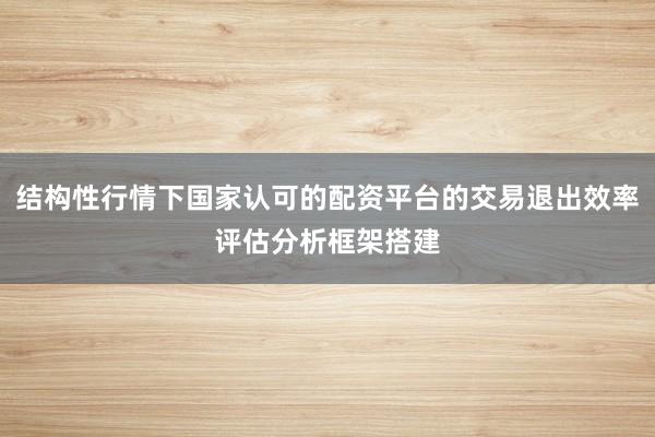 结构性行情下国家认可的配资平台的交易退出效率评估分析框架搭建