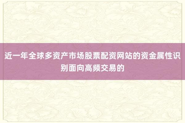 近一年全球多资产市场股票配资网站的资金属性识别面向高频交易的