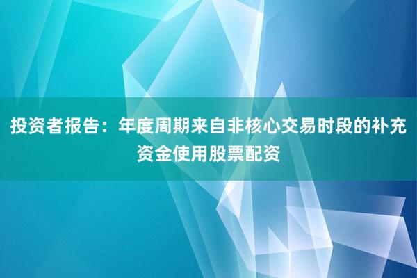 投资者报告：年度周期来自非核心交易时段的补充资金使用股票配资
