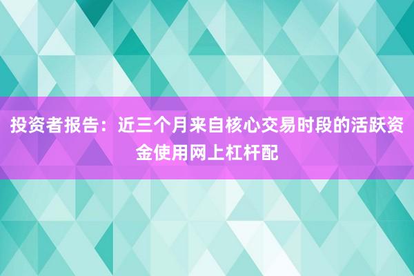 投资者报告：近三个月来自核心交易时段的活跃资金使用网上杠杆配