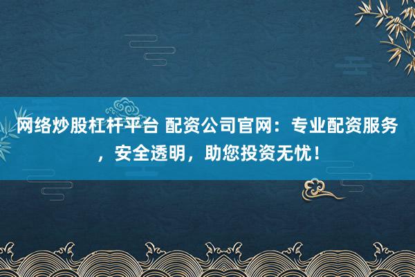 网络炒股杠杆平台 配资公司官网：专业配资服务，安全透明，助您投资无忧！