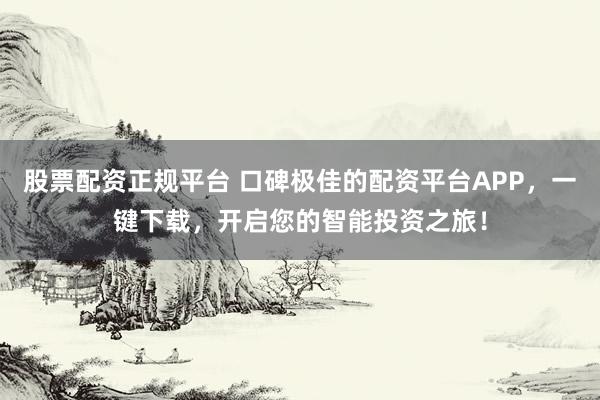 股票配资正规平台 口碑极佳的配资平台APP，一键下载，开启您的智能投资之旅！