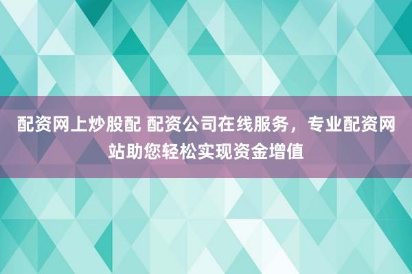 配资网上炒股配 配资公司在线服务，专业配资网站助您轻松实现资金增值