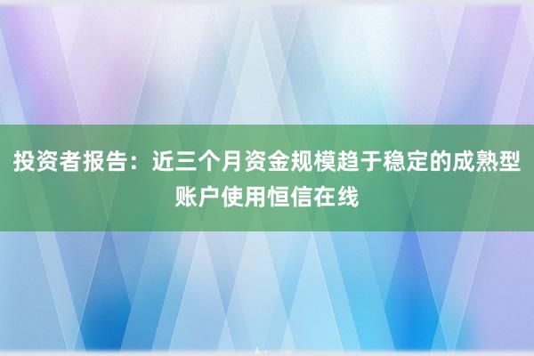 投资者报告：近三个月资金规模趋于稳定的成熟型账户使用恒信在线