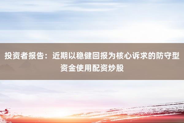 投资者报告：近期以稳健回报为核心诉求的防守型资金使用配资炒股