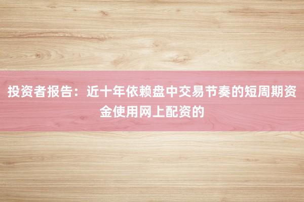 投资者报告：近十年依赖盘中交易节奏的短周期资金使用网上配资的