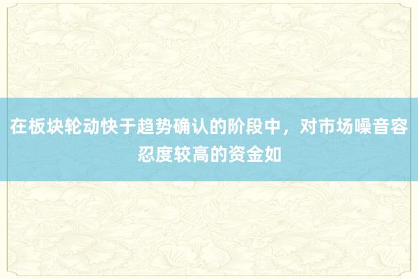 在板块轮动快于趋势确认的阶段中，对市场噪音容忍度较高的资金如