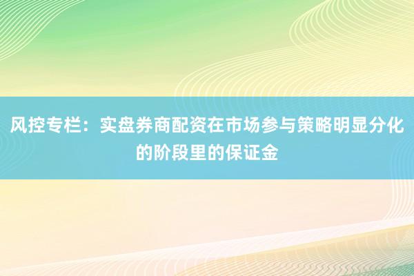 风控专栏：实盘券商配资在市场参与策略明显分化的阶段里的保证金