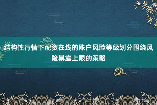 结构性行情下配资在线的账户风险等级划分围绕风险暴露上限的策略