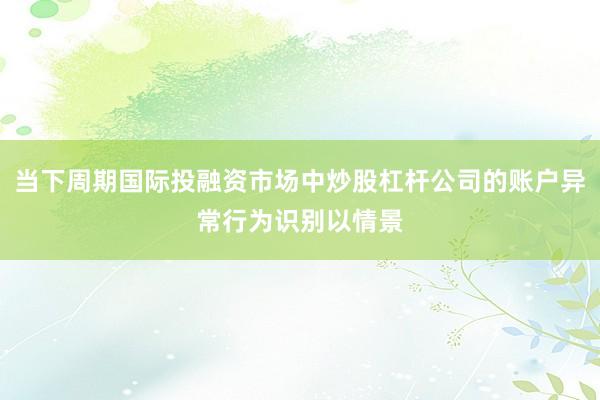 当下周期国际投融资市场中炒股杠杆公司的账户异常行为识别以情景