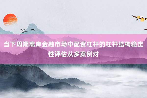 当下周期离岸金融市场中配资杠杆的杠杆结构稳定性评估从多案例对