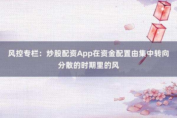 风控专栏：炒股配资App在资金配置由集中转向分散的时期里的风