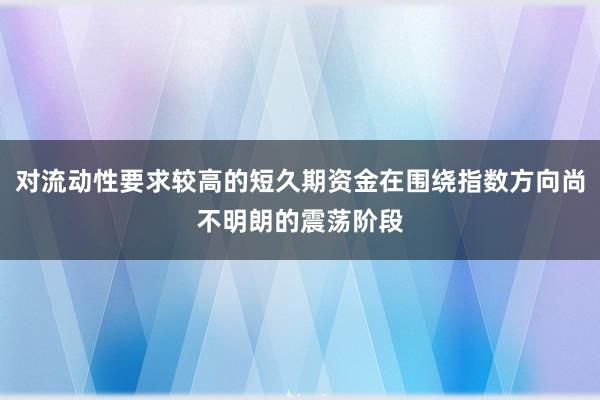 对流动性要求较高的短久期资金在围绕指数方向尚不明朗的震荡阶段