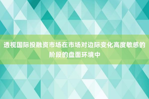 透视国际投融资市场在市场对边际变化高度敏感的阶段的盘面环境中