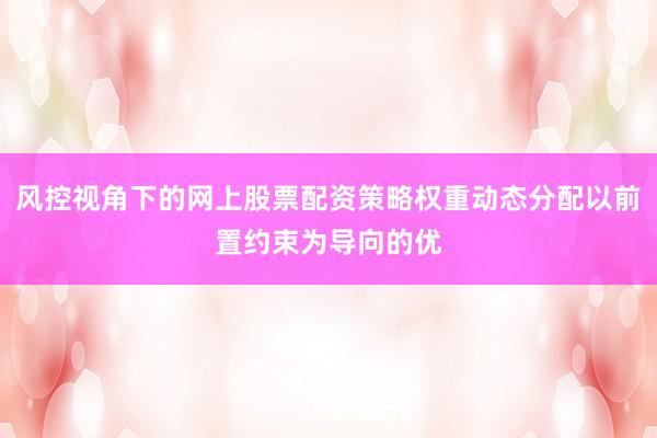 风控视角下的网上股票配资策略权重动态分配以前置约束为导向的优