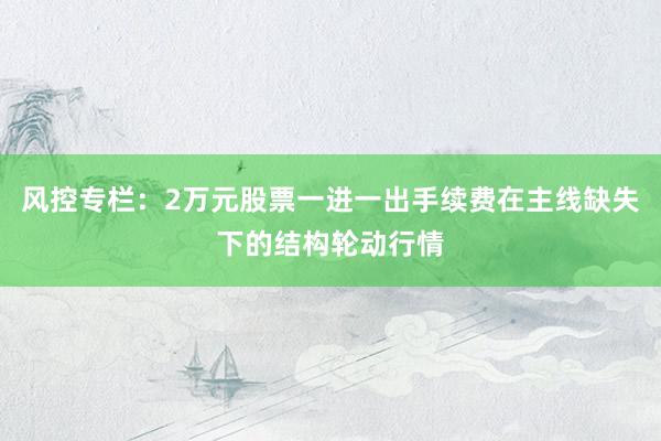 风控专栏：2万元股票一进一出手续费在主线缺失下的结构轮动行情