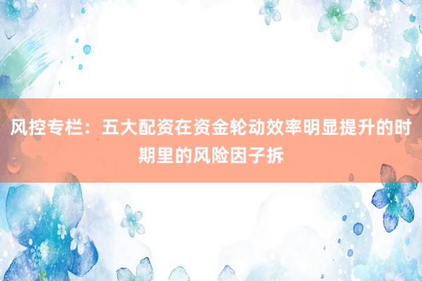 风控专栏：五大配资在资金轮动效率明显提升的时期里的风险因子拆