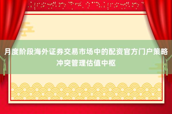 月度阶段海外证券交易市场中的配资官方门户策略冲突管理估值中枢