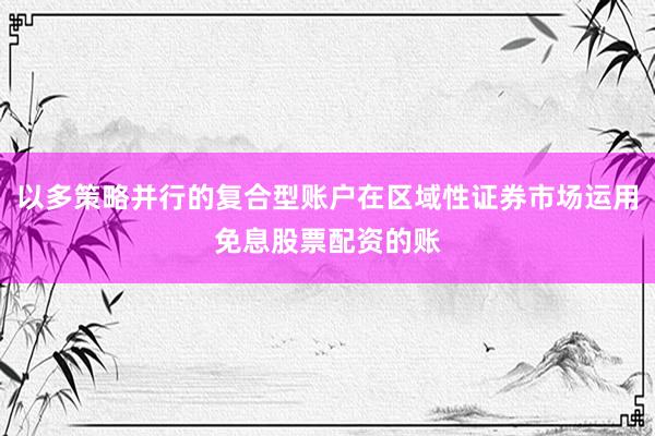 以多策略并行的复合型账户在区域性证券市场运用免息股票配资的账