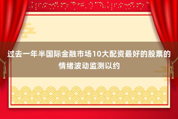过去一年半国际金融市场10大配资最好的股票的情绪波动监测以约