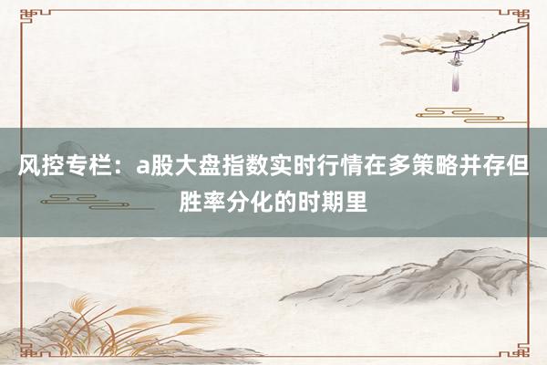 风控专栏：a股大盘指数实时行情在多策略并存但胜率分化的时期里