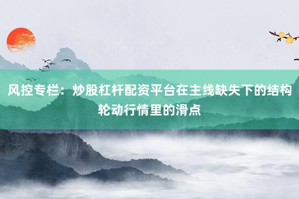 风控专栏：炒股杠杆配资平台在主线缺失下的结构轮动行情里的滑点