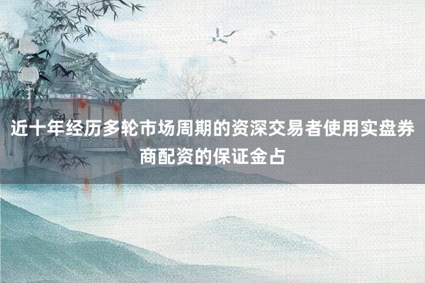 近十年经历多轮市场周期的资深交易者使用实盘券商配资的保证金占