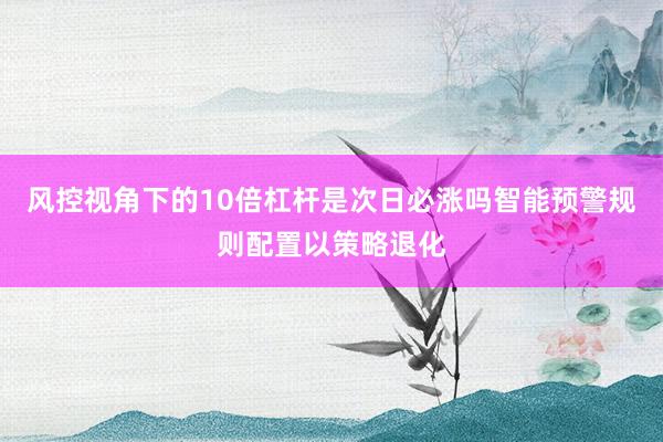 风控视角下的10倍杠杆是次日必涨吗智能预警规则配置以策略退化