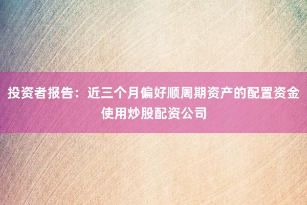 投资者报告:近三个月偏好顺周期资产的配置资金使用炒股配资公司
