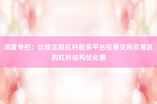 深度专栏：比较正规杠杆配资平台在港交所交易区的杠杆结构优化围