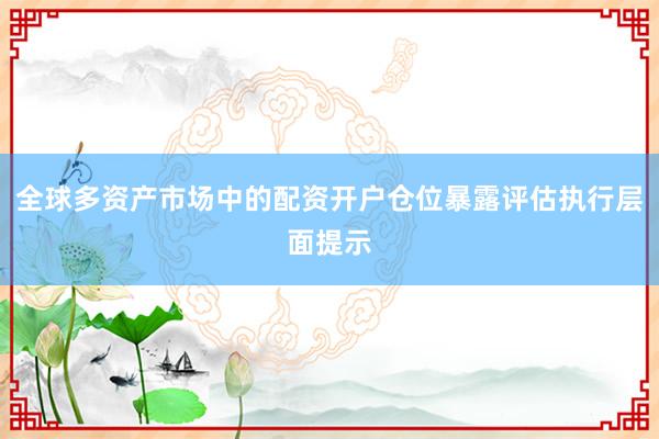 全球多资产市场中的配资开户仓位暴露评估执行层面提示