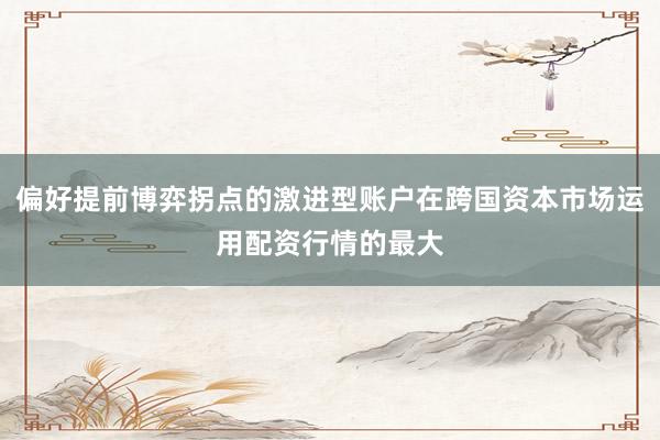 偏好提前博弈拐点的激进型账户在跨国资本市场运用配资行情的最大
