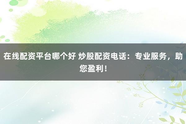 在线配资平台哪个好 炒股配资电话：专业服务，助您盈利！