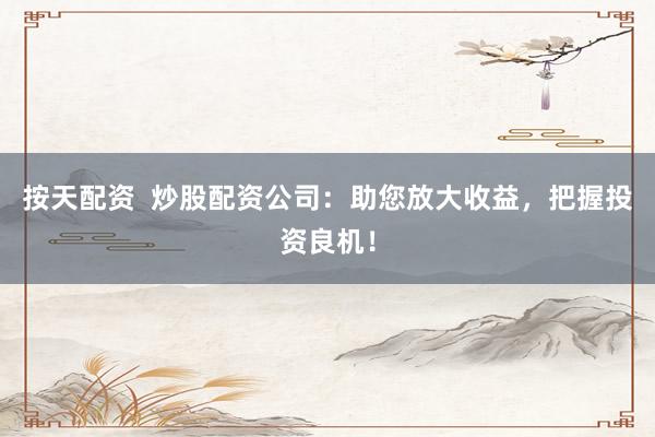 按天配资  炒股配资公司：助您放大收益，把握投资良机！