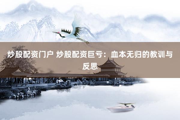 炒股配资门户 炒股配资巨亏：血本无归的教训与反思