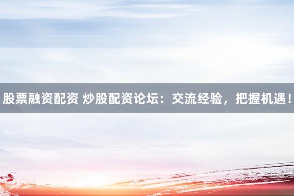 股票融资配资 炒股配资论坛:交流经验,把握机遇!