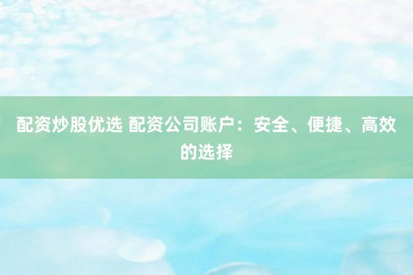 配资炒股优选 配资公司账户：安全、便捷、高效的选择