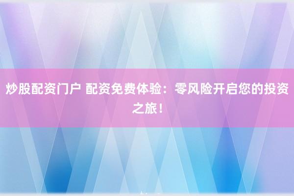 炒股配资门户 配资免费体验：零风险开启您的投资之旅！