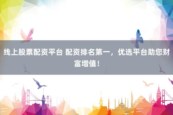 线上股票配资平台 配资排名第一，优选平台助您财富增值！