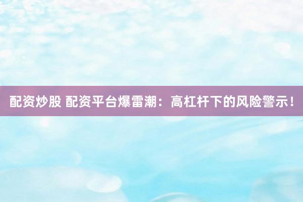 配资炒股 配资平台爆雷潮:高杠杆下的风险警示!