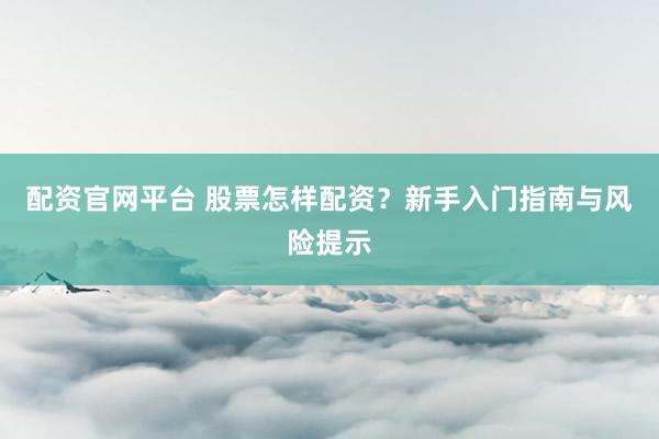 配资官网平台 股票怎样配资？新手入门指南与风险提示