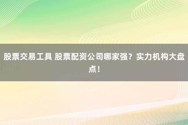 股票交易工具 股票配资公司哪家强？实力机构大盘点！
