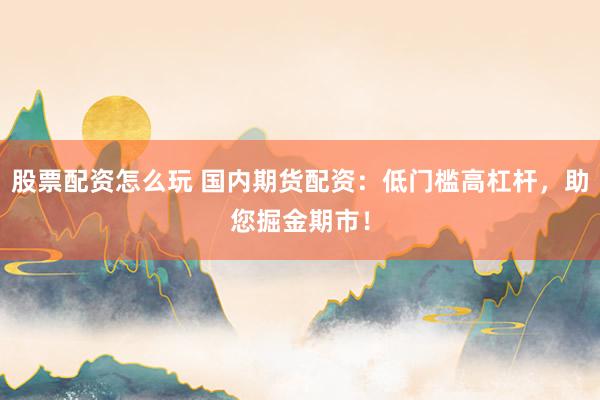 股票配资怎么玩 国内期货配资：低门槛高杠杆，助您掘金期市！