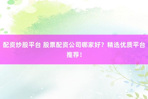 配资炒股平台 股票配资公司哪家好？精选优质平台推荐！