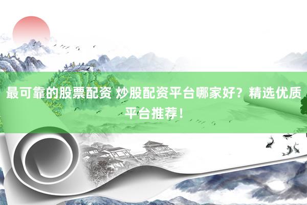最可靠的股票配资 炒股配资平台哪家好？精选优质平台推荐！