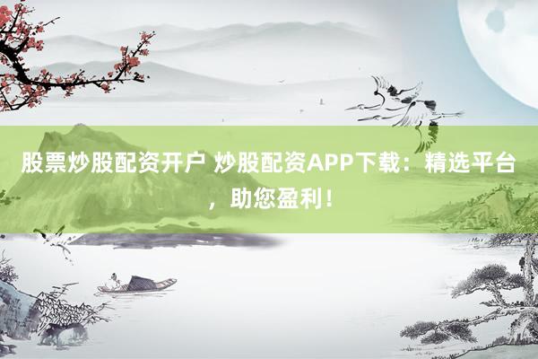 股票炒股配资开户 炒股配资APP下载:精选平台,助您盈利!