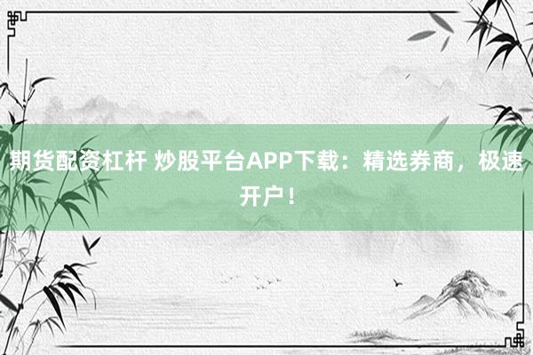 期货配资杠杆 炒股平台APP下载：精选券商，极速开户！