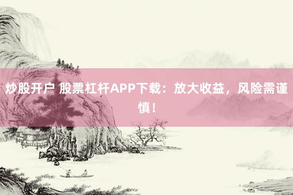 炒股开户 股票杠杆APP下载：放大收益，风险需谨慎！