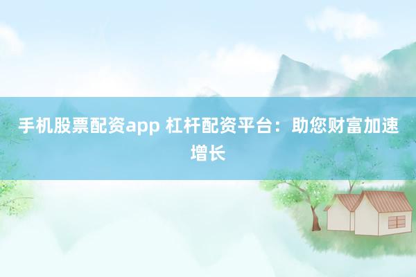 手机股票配资app 杠杆配资平台：助您财富加速增长