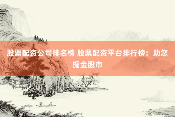 股票配资公司排名榜 股票配资平台排行榜：助您掘金股市